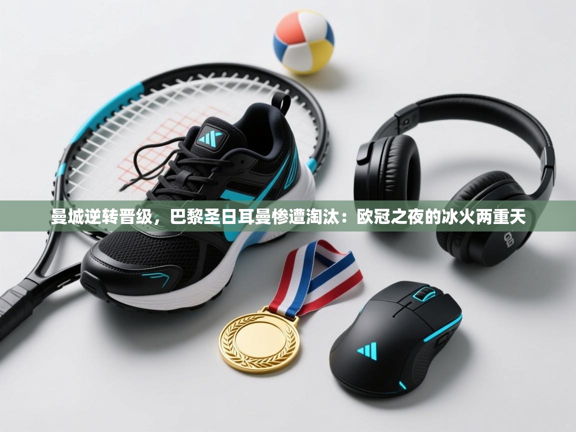 曼城逆转晋级，巴黎圣日耳曼惨遭淘汰：欧冠之夜的冰火两重天