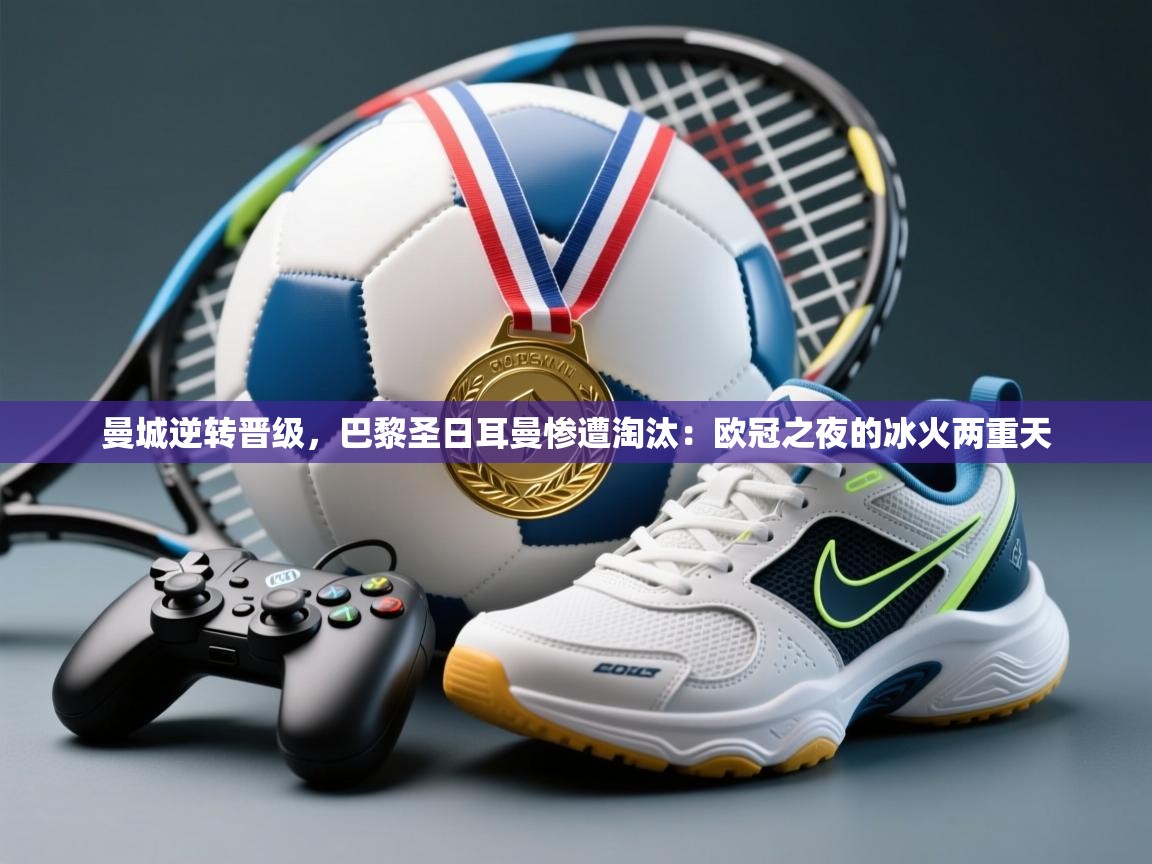 曼城逆转晋级，巴黎圣日耳曼惨遭淘汰：欧冠之夜的冰火两重天  第2张