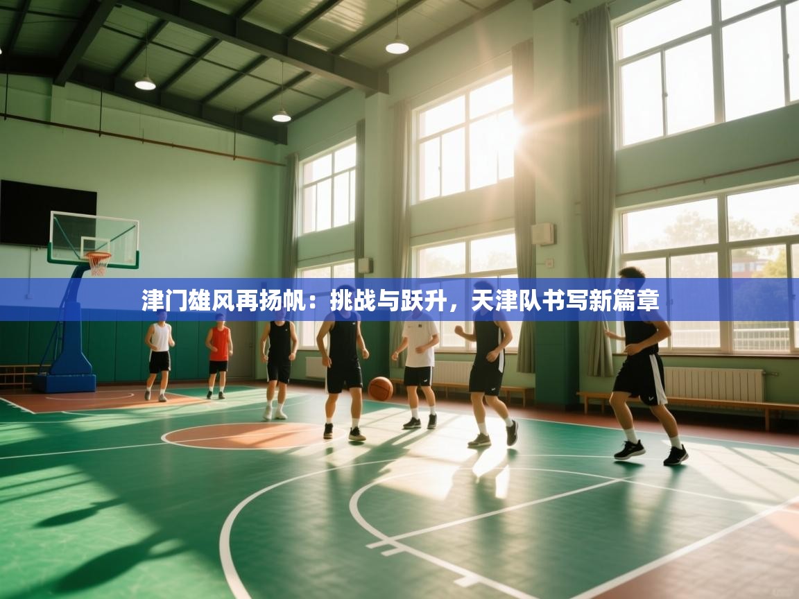 津门雄风再扬帆：挑战与跃升，天津队书写新篇章  第1张